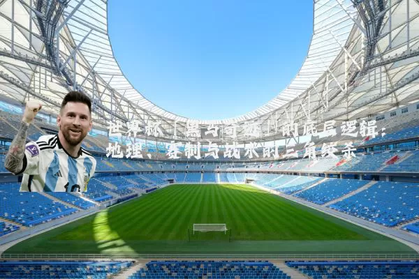 世界杯「黑马奇迹」的底层逻辑：地理、赛制与战术的三角绞杀