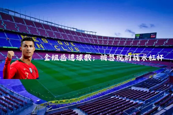 全组总进球数：被忽视的战术杠杆