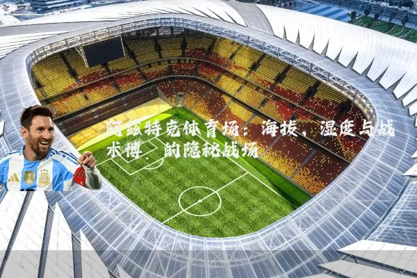 阿兹特克体育场：海拔、湿度与战术博弈的隐秘战场