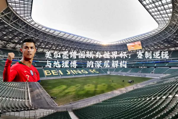 美加墨跨国联办世界杯：赛制逻辑与地理博弈的深层解构