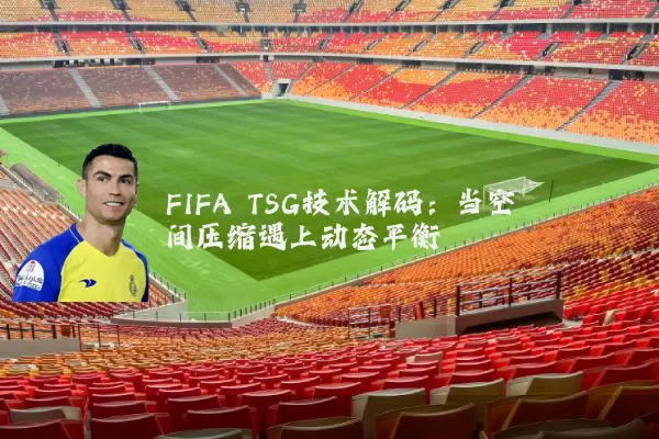 FIFA TSG技术解码：当空间压缩遇上动态平衡