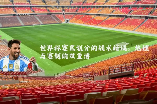世界杯赛区划分的战术暗线:地理与赛制的双重博弈