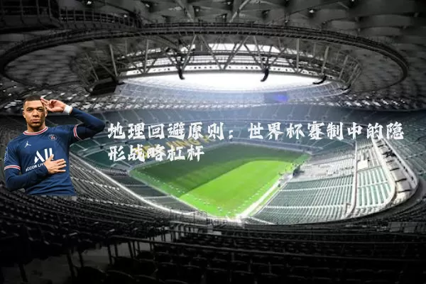 地理回避原则:世界杯赛制中的隐形战略杠杆