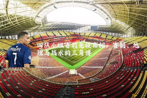 四队小组赛的竞技真相:赛制、地理与战术的三角博弈
