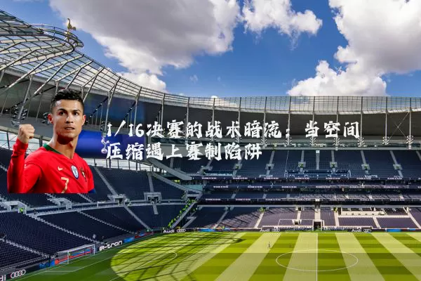 1/16决赛的战术暗流：当空间压缩遇上赛制陷阱