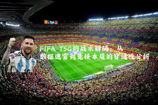 FIFA TSG的战术解码：从数据迷雾到竞技本质的穿透性分析