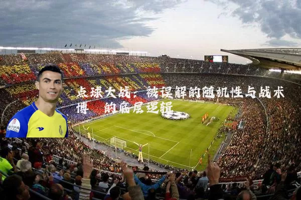 点球大战:被误解的随机性与战术博弈的底层逻辑