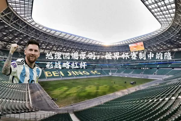地理回避原则：世界杯赛制中的隐形战略杠杆