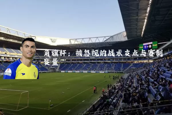 角旗杆：被忽视的战术支点与赛制变量