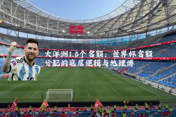 大洋洲1.5个名额:世界杯名额分配的底层逻辑与地理博弈