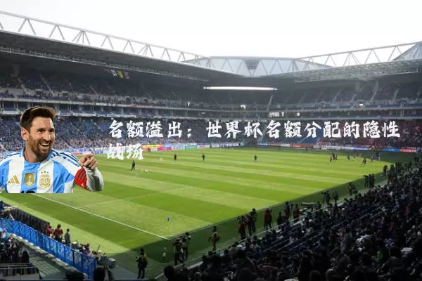 名额溢出：世界杯名额分配的隐性战场