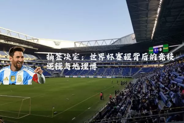 抽签决定:世界杯赛程背后的竞技逻辑与地理博弈
