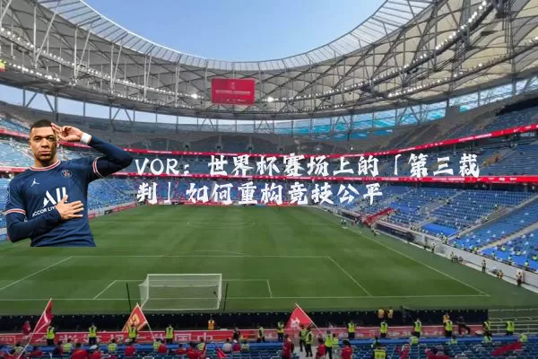 VOR:世界杯赛场上的「第三裁判」如何重构竞技公平