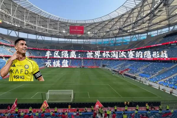 半区隔离:世界杯淘汰赛的隐形战术棋盘