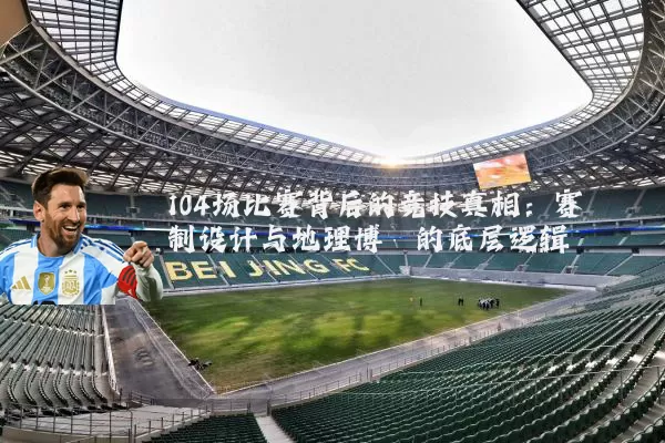 104场比赛背后的竞技真相:赛制设计与地理博弈的底层逻辑